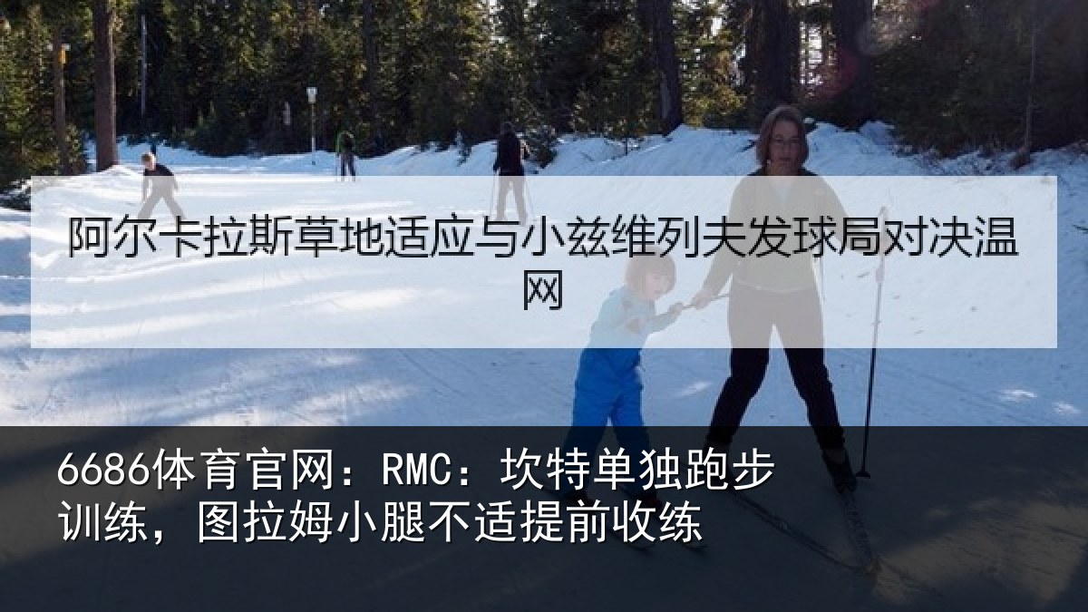 6686体育官网：RMC：坎特单独跑步训练，图拉姆小腿不适提前收练