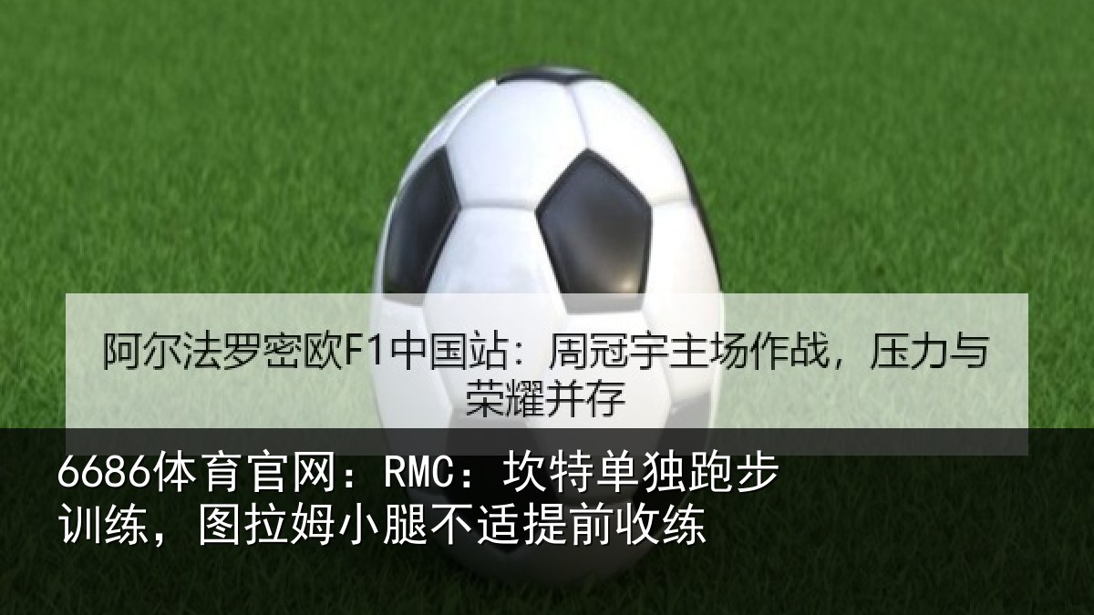 6686体育官网:RMC:坎特单独跑步训练,图拉姆小腿不适提前收练