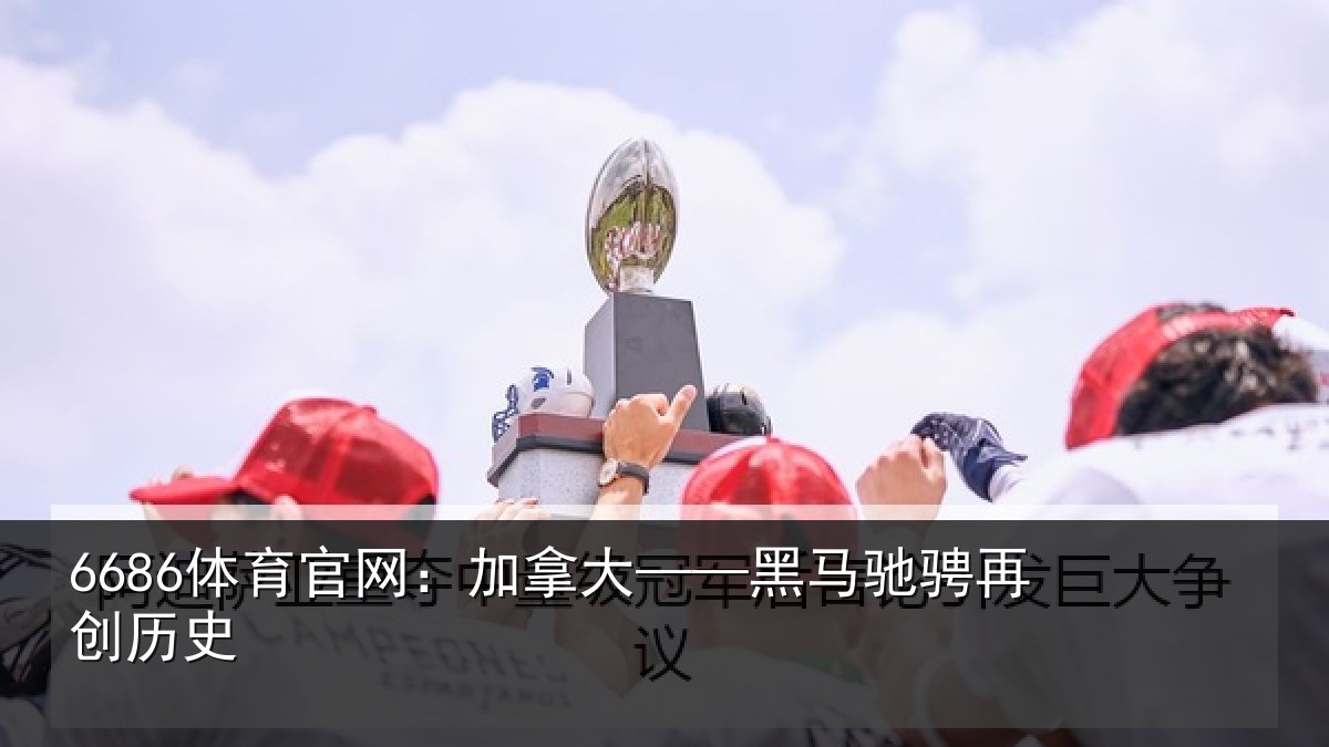 6686体育官网:加拿大——黑马驰骋再创历史