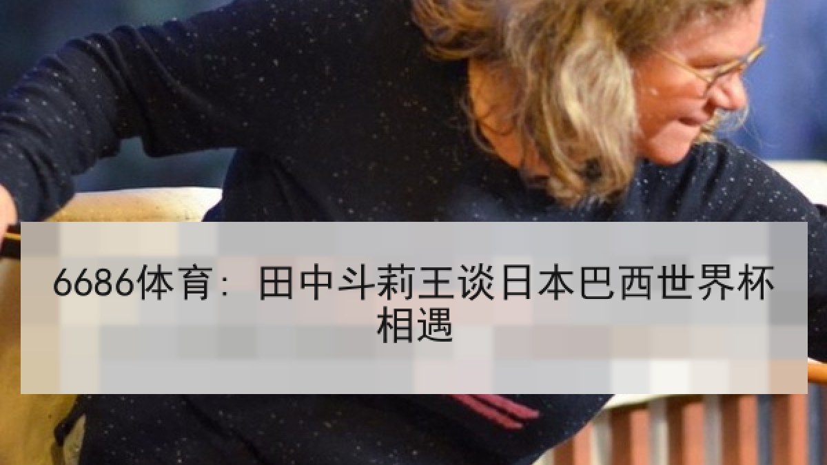 6686体育: 田中斗莉王谈日本巴西世界杯相遇