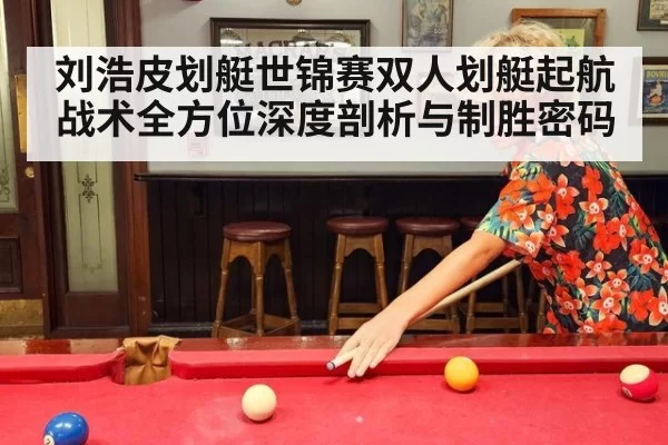 刘浩皮划艇世锦赛双人划艇起航战术全方位深度剖析与制胜密码