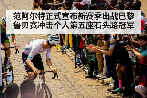 范阿尔特正式宣布新赛季出战巴黎鲁贝赛冲击个人第五座石头路冠军