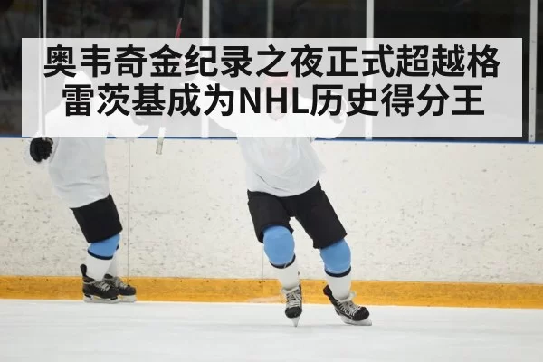 奥韦奇金纪录之夜正式超越格雷茨基成为NHL历史得分王