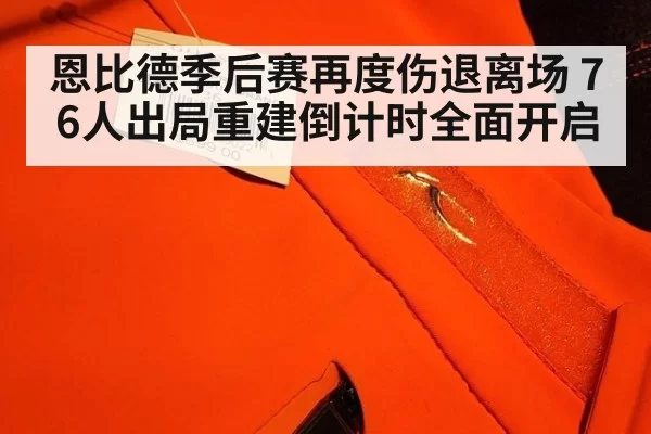 恩比德季后赛再度伤退离场 76人出局重建倒计时全面开启
