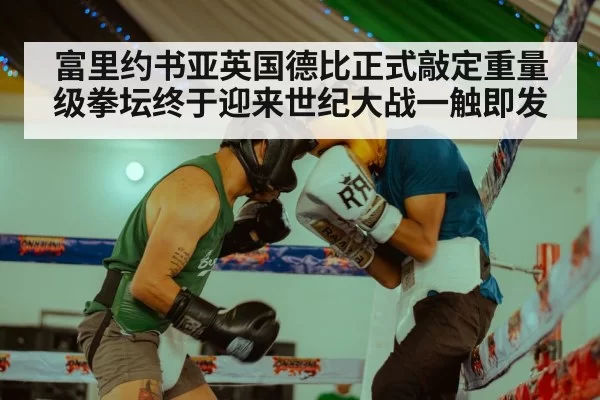 富里约书亚英国德比正式敲定重量级拳坛终于迎来世纪大战一触即发
