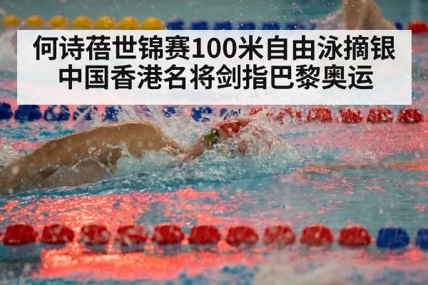 何诗蓓世锦赛100米自由泳摘银 中国香港名将剑指巴黎奥运