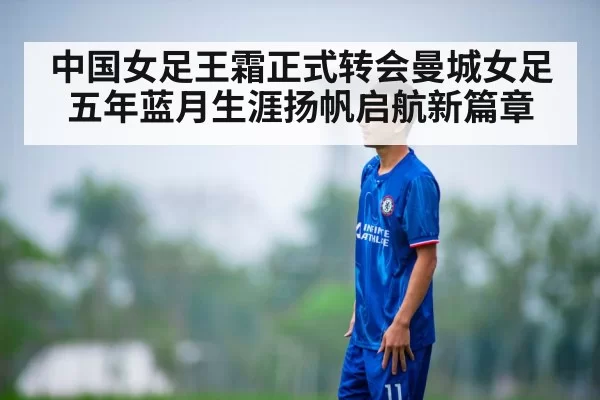中国女足王霜正式转会曼城女足 五年蓝月生涯扬帆启航新篇章