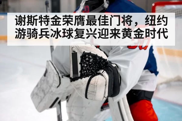 谢斯特金荣膺最佳门将，纽约游骑兵冰球复兴迎来黄金时代