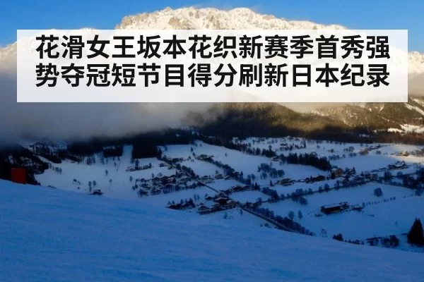 花滑女王坂本花织新赛季首秀强势夺冠短节目得分刷新日本纪录