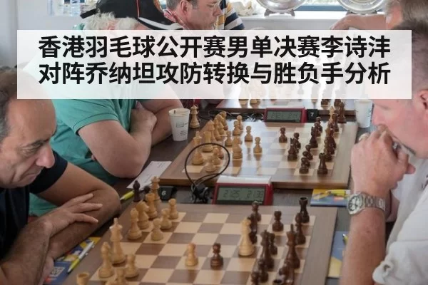香港羽毛球公开赛男单决赛李诗沣对阵乔纳坦攻防转换与胜负手分析