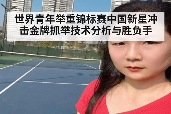 世界青年举重锦标赛中国新星冲击金牌抓举技术分析与胜负手